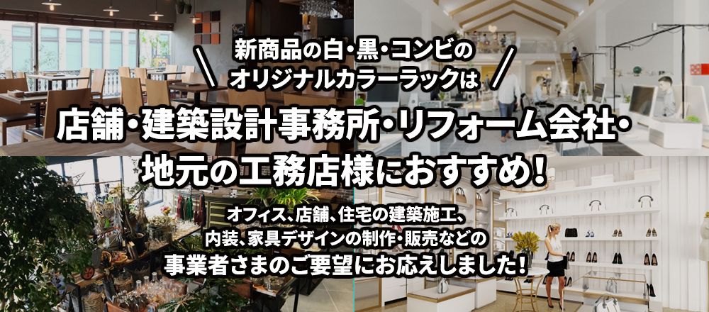 新商品の白・黒・コンビの
						オリジナルカラーラックは
						店舗・建築設計事務所・リフォーム会社・
						地元の工務店様におすすめ！
